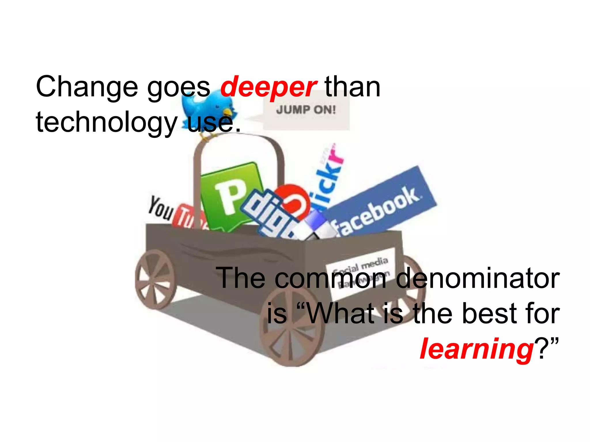 Change goes  deeper  than technology use.  The common denominator is “What is the best for  learning ?” 