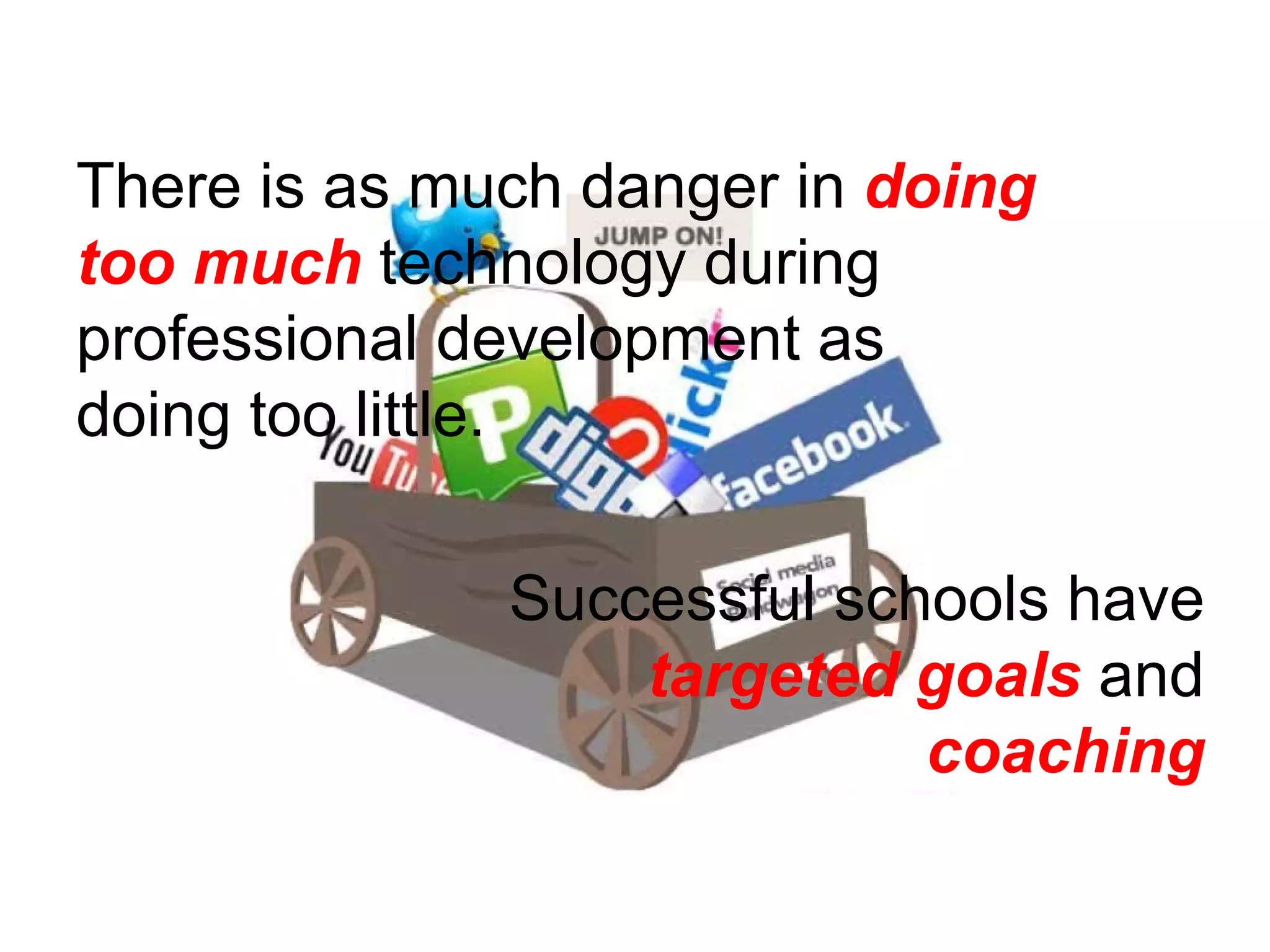 There is as much danger in  doing too much  technology during professional development as doing too little.  Successful schools have  targeted goals  and  coaching 
