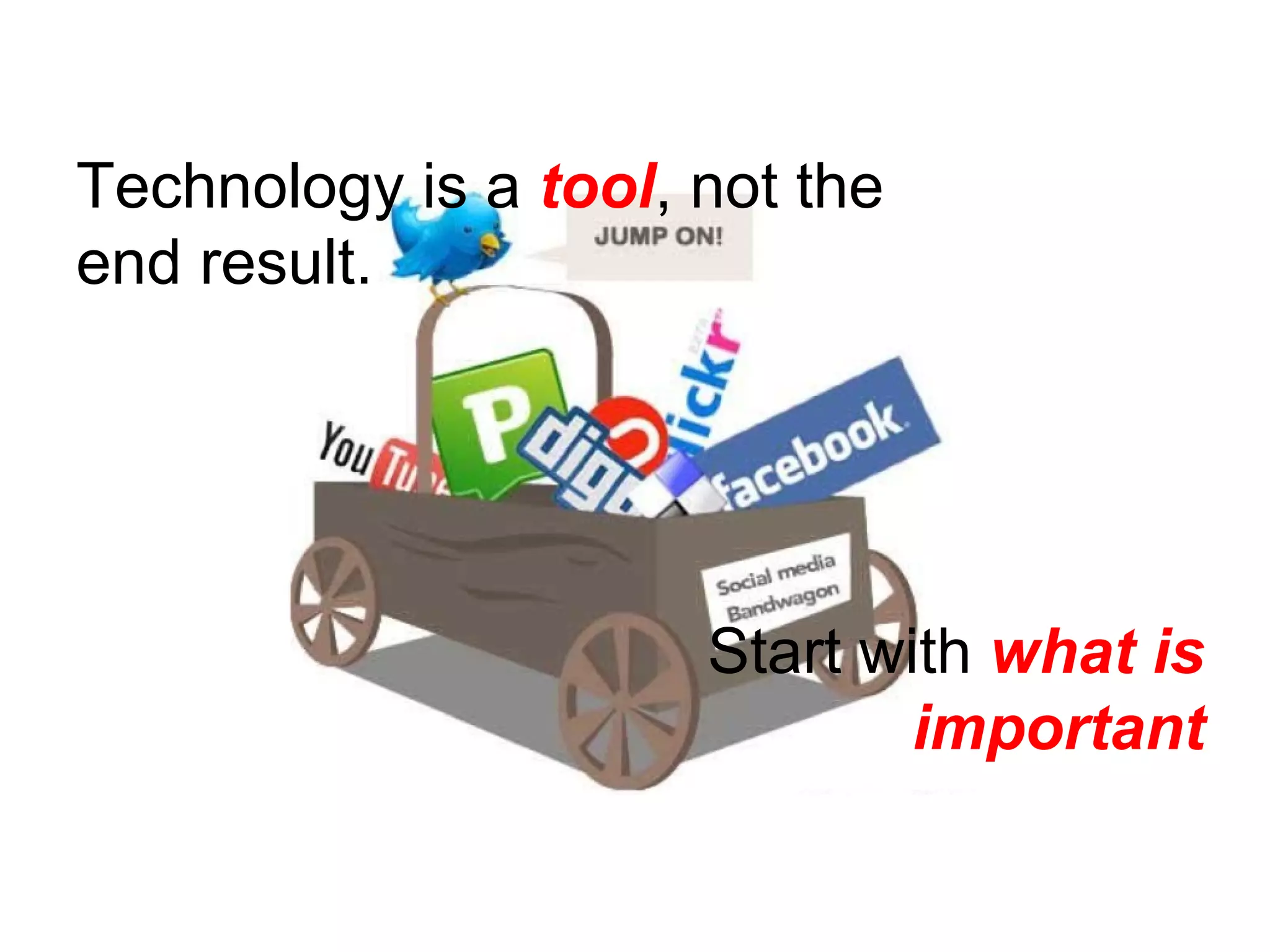 Technology is a  tool , not the end result.  Start with  what is important 