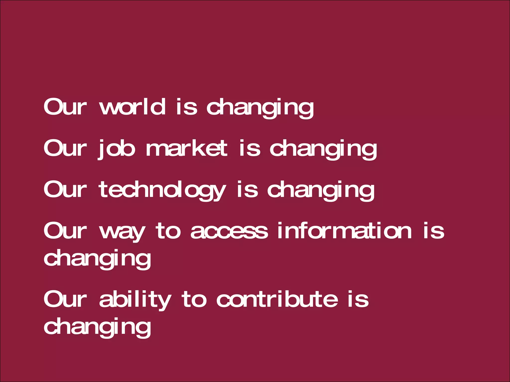 Our world is changing Our job market is changing Our technology is changing Our way to access information is changing Our ability to contribute is changing 