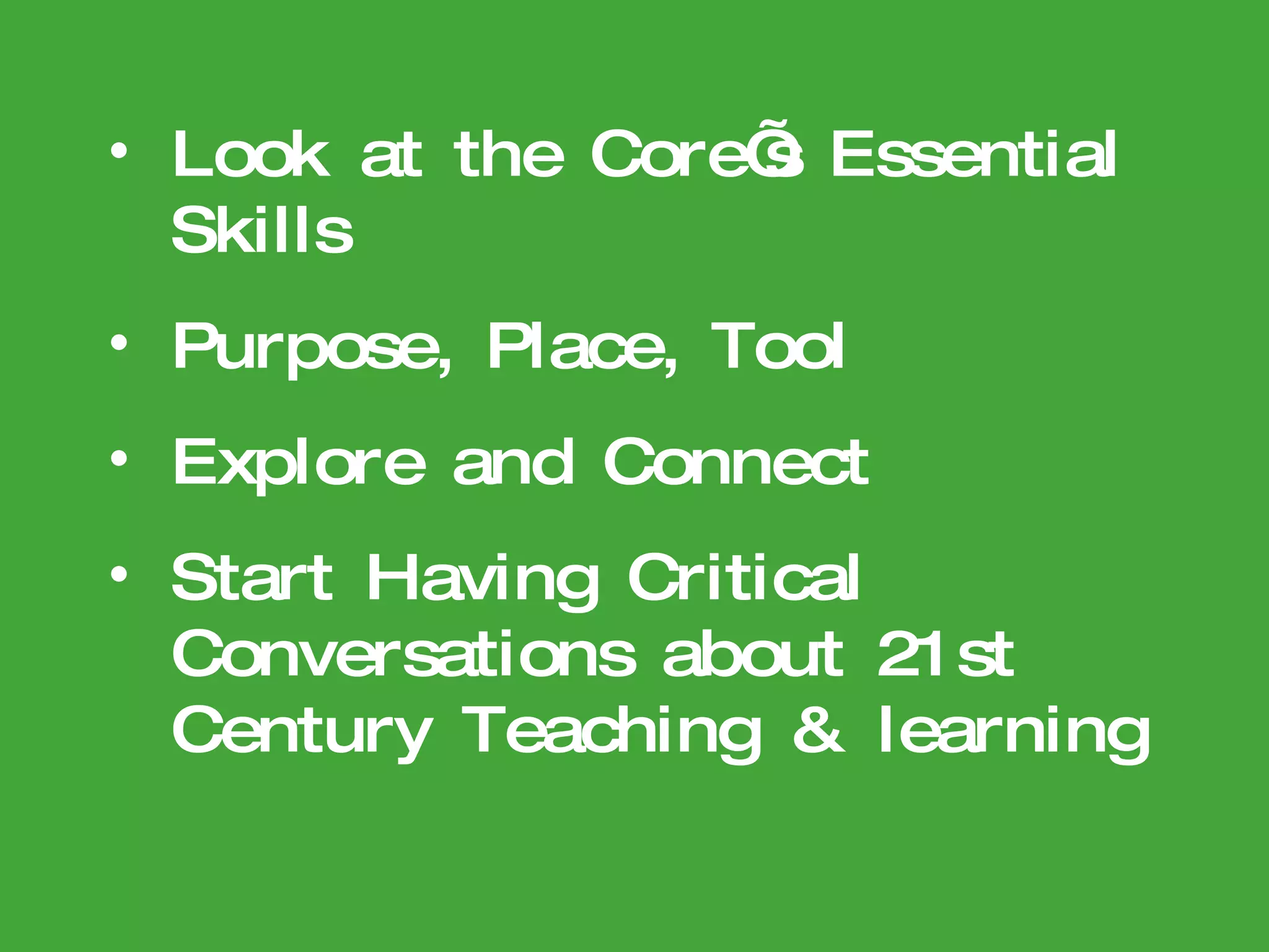 Look at the Core’s Essential Skills Purpose, Place, Tool Explore and Connect Start Having Critical Conversations about 21st Century Teaching & learning 