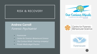 RISK & RECOVERY
Andrew Carroll
Forensic Psychiatrist
• Forensicare
• Centre for Forensic Behavioural Science
• ‘Our Curious Minds’ (training company)
• Private Medicolegal Practice
1
 