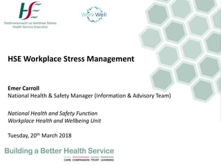 HSE Workplace Stress Management
Emer Carroll
National Health & Safety Manager (Information & Advisory Team)
National Health and Safety Function
Workplace Health and Wellbeing Unit
Tuesday, 20th March 2018
 