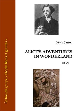 Édition du groupe « Ebooks libres et gratuits »




                                                             Lewis Carroll


                                                  ALICE'S ADVENTURES
                                                      IN WONDERLAND
                                                                  (1865)
 