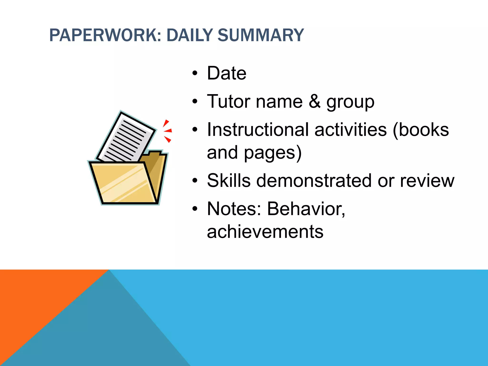 PAPERWORK: DAILY SUMMARY
• Date
• Tutor name & group
• Instructional activities (books
and pages)
• Skills demonstrated or review
• Notes: Behavior,
achievements
 