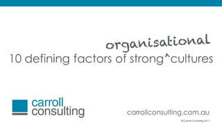 © Carroll Consulting 2017
10 defining factors of strong cultures
>
carrollconsulting.com.au
© Carroll Consulting 2017
 