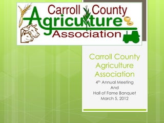 Carroll County
 Agriculture
 Association
  4th Annual Meeting
           And
 Hall of Fame Banquet
     March 5, 2012
 