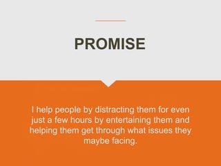 I help people by distracting them for even
just a few hours by entertaining them and
helping them get through what issues they
maybe facing.
PROMISE
 