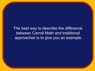 The best way to describe the difference
  between Carroll Math and traditional
 approaches is to give you an example.
 