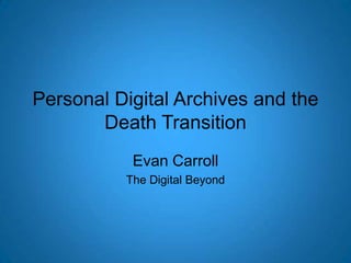 Personal Digital Archives and the Death Transition Evan Carroll The Digital Beyond 
