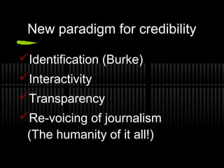New paradigm for credibility
Identification (Burke)
Interactivity
Transparency
Re-voicing of journalism
(The humanity of it all!)
 