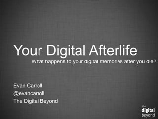 Your Digital Afterlife	


What happens to your digital memories after you die?	


Evan Carroll	

@evancarroll	

The Digital Beyond	


 