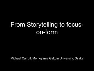From Storytelling to focus-
on-form
Michael Carroll, Momoyama Gakuin University, Osaka
 