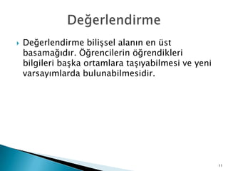  Değerlendirme biliĢsel alanın en üst
basamağıdır. Öğrencilerin öğrendikleri
bilgileri baĢka ortamlara taĢıyabilmesi ve yeni
varsayımlarda bulunabilmesidir.
11
 