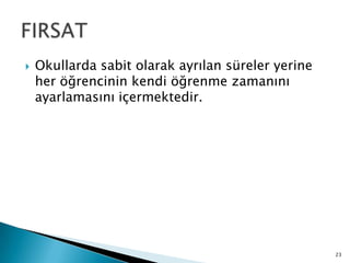  Okullarda sabit olarak ayrılan süreler yerine
her öğrencinin kendi öğrenme zamanını
ayarlamasını içermektedir.
23
 