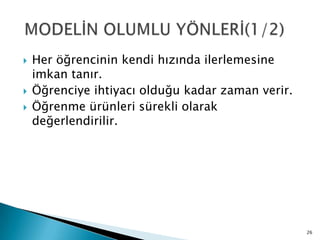  Her öğrencinin kendi hızında ilerlemesine
imkan tanır.
 Öğrenciye ihtiyacı olduğu kadar zaman verir.
 Öğrenme ürünleri sürekli olarak
değerlendirilir.
26
 