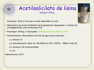 Acetilsalicilato de lisina
Inyesprin 900mg
Indicación: SCA en los que no está disponible vía oral.
●
Mecanismo de acción:i...