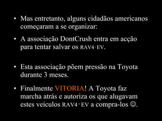 Finalmente  VITORIA ! A Toyota faz marcha atrás e autoriza os que alugavam estes veículos  RAV4 ‑ EV  a compra-los   . Mas entretanto, alguns cidadãos americanos começaram a se organizar: A associação DontCrush entra em acção para tentar salvar os  RAV4‑EV . Esta associação põem pressão na Toyota durante 3 meses. 