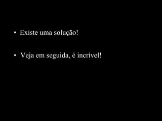 Existe uma solução ! Veja em seguida,  é  incrível! 