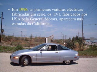 Em  1996 , as primeiras viaturas eléctricas fabricadas em série, os  EV1 , fabricados nos USA pela General Motors, aparecem nas estradas da Califórnia. 