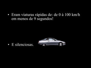 Eram viaturas rápidas de: de 0 à 100 km/h em menos de 9 segundos! E silenciosas . 