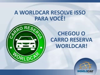 A WORLDCAR RESOLVE ISSO
PARA VOCÊ!
CHEGOU O
CARRO RESERVA
WORLDCAR!

 