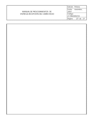 Edición: Primera
                                   Fecha: noviembre,
  MANUAL DE PROCEDIMIENTOS DE      2007
ENTREGA RECEPCIÓN DEL CARRO ROJO   Código:
                                   217B50400/03
                                   Página     27 de 27
 