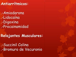 Antiarrítmicos:

.-Amiodarona
.-Lidocaína
.-Digoxina
.-Procainamidad

Relajantes Musculares:

.-Succinil Colina
.-Bromuro de Vecuronio
 