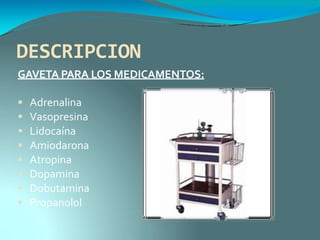 DESCRIPCION
GAVETA PARA LOS MEDICAMENTOS:
 Adrenalina
 Vasopresina
 Lidocaína
 Amiodarona
 Atropina
 Dopamina
 Dobutamina
 Propanolol
 