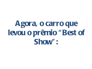 A gora, o carro que
levou o prêmio “ Best of
         Show” :
 