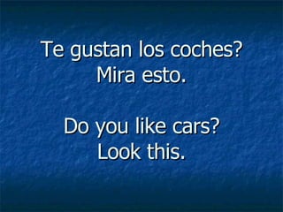 Te gustan los coches? Mira esto. Do you like cars? Look this. 