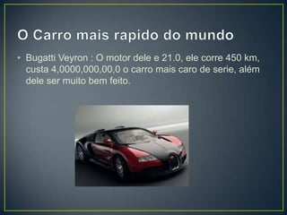 • Bugatti Veyron : O motor dele e 21.0, ele corre 450 km,
custa 4,0000,000,00,0 o carro mais caro de serie, além
dele ser muito bem feito.
 