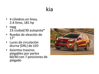kia
• 4 cilindros en línea,
2.4 litros, 181 hp
• mpg
23 ciudad/30 autopista*
• Ruedas de aleación de
17"
• Luces de circulación
diurna (DRL) de LED
• Asientos traseros
plegables por partes
60/40 con 7 posiciones de
plegado
 