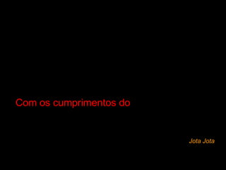 Com os cumprimentos do Jota Jota 