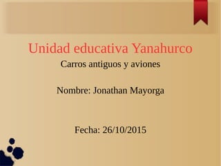 Unidad educativa Yanahurco
Carros antiguos y aviones
Nombre: Jonathan Mayorga
Fecha: 26/10/2015
 