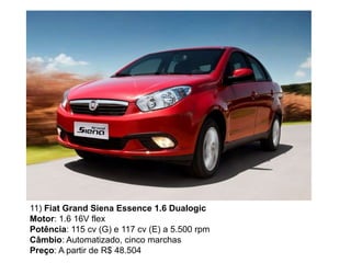 11) Fiat Grand Siena Essence 1.6 Dualogic
Motor: 1.6 16V flex
Potência: 115 cv (G) e 117 cv (E) a 5.500 rpm
Câmbio: Automatizado, cinco marchas
Preço: A partir de R$ 48.504
 