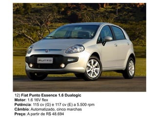 12) Fiat Punto Essence 1.6 Dualogic
Motor: 1.6 16V flex
Potência: 115 cv (G) e 117 cv (E) a 5.500 rpm
Câmbio: Automatizado, cinco marchas
Preço: A partir de R$ 48.694
 