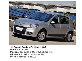13) Renault Sandero Privilège 1.6 A/T
Motor: 1.6 16V flex
Potência: 107 cv (G) e 112 cv (E) a 5.750 rpm
Câmbio: Automático, quatro marchas
Preço: A partir de R$ 49.000
 