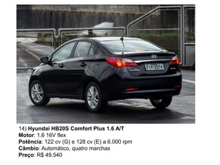 14) Hyundai HB20S Comfort Plus 1.6 A/T
Motor: 1.6 16V flex
Potência: 122 cv (G) e 128 cv (E) a 6.000 rpm
Câmbio: Automático, quatro marchas
Preço: R$ 49.540
 