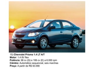 15) Chevrolet Prisma 1.4 LT A/T
Motor: 1.4 8V flex
Potência: 98 cv (G) e 106 cv (E) a 6.000 rpm
Câmbio: Automático sequencial, seis marchas
Preço: A partir de R$ 50.090
 