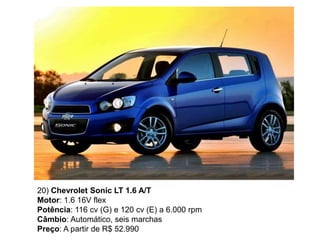 20) Chevrolet Sonic LT 1.6 A/T
Motor: 1.6 16V flex
Potência: 116 cv (G) e 120 cv (E) a 6.000 rpm
Câmbio: Automático, seis marchas
Preço: A partir de R$ 52.990
 