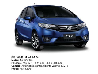 23) Honda Fit DX 1.4 A/T
Motor: 1.5 16V flex
Potência: 115 cv (G) e 116 cv (E) a 6.000 rpm
Câmbio: Automático, continuamente variável (CVT)
Preço: R$ 54.500
 