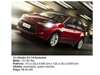 24) Citroën C3 1.6 Exclusive
Motor: 1.6 16V flex
Potência: 115 cv (G) a 6.000 rpm e 122 cv (E) a 5.800 rpm
Câmbio: Automático, quatro marchas
Preço: R$ 55.490
 