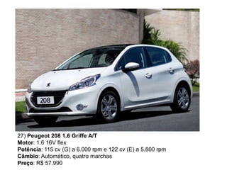 27) Peugeot 208 1.6 Griffe A/T
Motor: 1.6 16V flex
Potência: 115 cv (G) a 6.000 rpm e 122 cv (E) a 5.800 rpm
Câmbio: Automático, quatro marchas
Preço: R$ 57.990
 