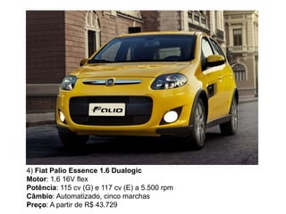 4) Fiat Palio Essence 1.6 Dualogic
Motor: 1.6 16V flex
Potência: 115 cv (G) e 117 cv (E) a 5.500 rpm
Câmbio: Automatizado, cinco marchas
Preço: A partir de R$ 43.729
 