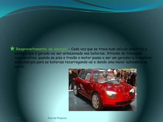     Reaproveitamento de energia – Cada vez que se trava num veículo eléctrico a energia que é gerada vai ser armazenada nas baterias. Através de travagem regenerativa, quando se pisa o travão o motor passa a ser um gerador e transfere essa energia para as baterias recarregando-as e dando uma maior autonomia ao carro.03-02-2011Área de Projecto14