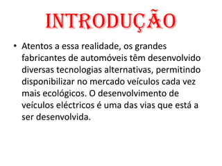 IntroduçãoAtentos a essa realidade, os grandes fabricantes de automóveis têm desenvolvido diversas tecnologias alternativas, permitindo disponibilizar no mercado veículos cada vez mais ecológicos. O desenvolvimento de veículos eléctricos é uma das vias que está a ser desenvolvida. 