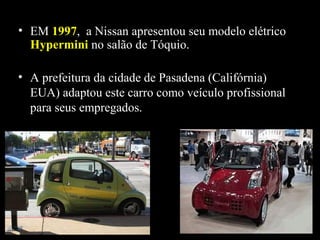 • EM 19971997, a Nissan apresentou seu modelo elétrico
HyperminiHypermini no salão de Tóquio.
• A prefeitura da cidade de Pasadena (Califórnia)
EUA) adaptou este carro como veículo profissional
para seus empregados.
 