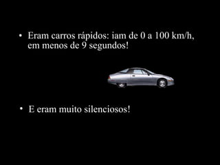 • Eram carros rápidos: iam de 0 a 100 km/h,
em menos de 9 segundos!
• E eram muito silenciosos!
 