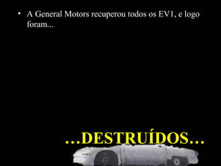 …DESTRUÍDOS…
• A General Motors recuperou todos os EV1, e logo
foram...
 